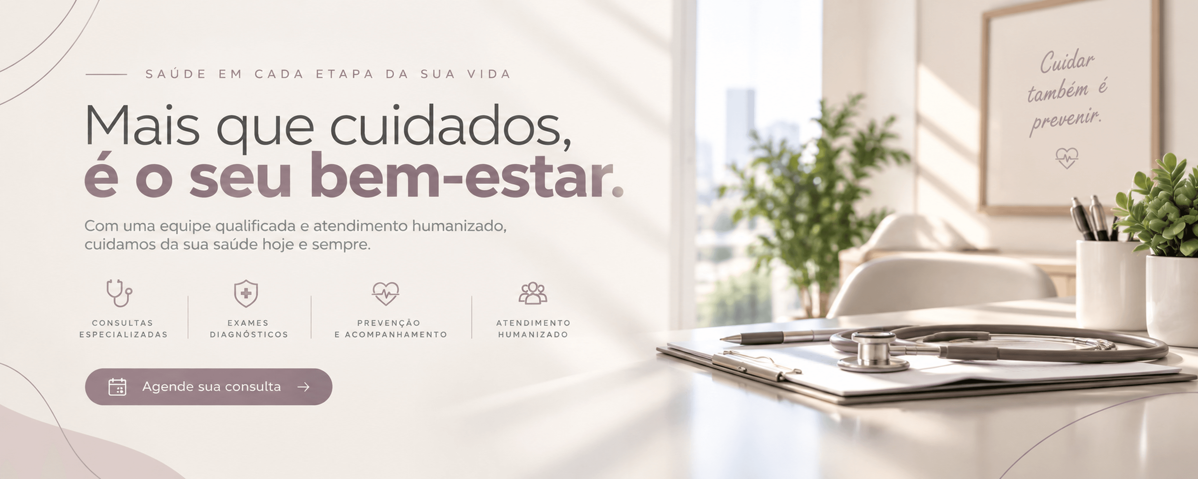Saúde em cada etapa da sua vida. Mais que cuidados, é o seu bem-estar. Com uma equipe qualificada e atendimento humanizado, cuidamos da sua saúde hoje e sempre. Consultas especializadas, exames diagnósticos, prevenção e acompanhamento, atendimento humanizado. Cuidar também é prevenir. Agende sua consulta.